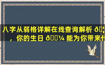 八字从弱格详解在线查询解析 🦁 ，你的生日 🌼 能为你带来什么